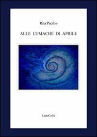 Alle lumache di Aprile - Rita Pacilio - Libro LietoColle 2010, Aretusa | Libraccio.it