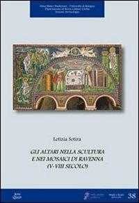 Gli altari nella scultura e nei mosaici di Ravenna (V-VIII secolo) - Letizia Sotira - Libro Ante Quem 2013, Studi e scavi. Nuova serie | Libraccio.it
