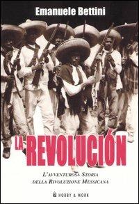 La revolución. L'avventurosa storia della rivoluzione messicana - Emanuele Bettini - Libro Hobby & Work Publishing 2006, Saggi storici | Libraccio.it