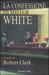 La confessione di Mister White - Robert Clark - Libro Hobby & Work Publishing 2007, Giallo & nero | Libraccio.it