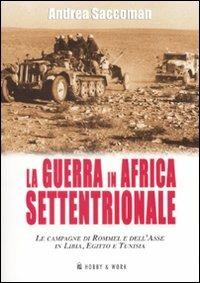 La Guerra in Africa settentrionale. Le campagne di Rommel e dell'Asse in Libia, Egitto e Tunisia - Andrea Saccoman - Libro Hobby & Work Publishing 2007, Saggi storici | Libraccio.it