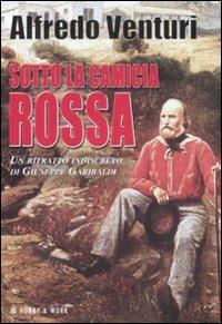 Sotto la camicia rossa. Un ritratto indiscreto di Giuseppe Garibaldi - Alfredo Venturi - Libro Hobby & Work Publishing 2008, Saggi storici | Libraccio.it