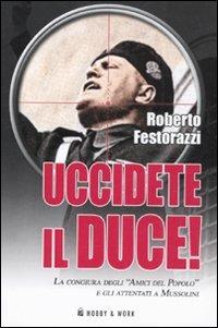 Uccidete il duce! La congiura degli «Amici del Popolo» e gli attentatia Mussolini - Roberto Festorazzi - Libro Hobby & Work Publishing 2011, Saggi storici | Libraccio.it
