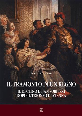 Il tramonto di un regno. Il declino di Jan Sobieski dopo il trionfo di Vienna - Francesca De Caprio - Libro Sette città 2014, Cespom | Libraccio.it