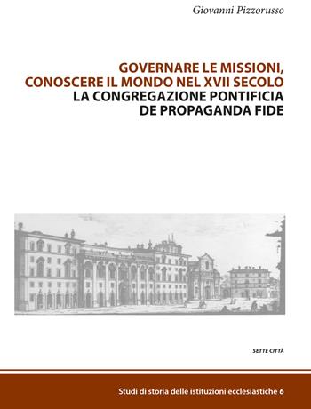 Governare le missioni, conoscere il mondo nel XVII secolo. La Congregazione pontificia De Propaganda Fide - Giovanni Pizzorusso - Libro Sette città 2018, Studi di storia delle istituzioni ecclesiastiche | Libraccio.it