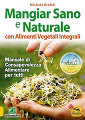 Mangiar sano e naturale con alimenti vegetali e integrali. Manuale di consapevolezza alimentare per tutti