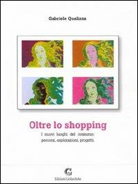 Oltre lo shopping. I nuovi luoghi del consumo: percorsi, esplorazioni, progetti - Gabriele Qualizza - Libro Edizioni Goliardiche 2006 | Libraccio.it