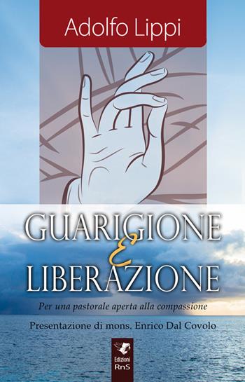 Guarigione e liberazione. Per una pastorale aperta alla compassione - Adolfo Lippi - Libro Edizioni RnS 2015 | Libraccio.it