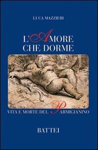 L'amore che dorme. Vita e morte del Parmigianino - Luca Mazzieri - Libro Battei 2008, Romanzo storico | Libraccio.it