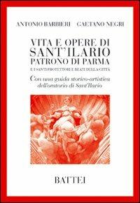 Vita e opere di Sant'Ilario. Patrono di Parma e i santi protettori e beati della città - Antonio Barbieri, Gaetano Negri - Libro Battei 2009, Parmigianina | Libraccio.it