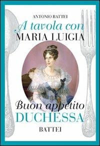 A tavola con Maria Luigia, buon appetito duchessa - Antonio Battei - Libro Battei 2009, Parmigianina | Libraccio.it