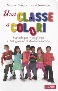 Una classe a colori. Manuale per l'accoglienza e l'integrazione degli alunni stranieri - Vinicio Ongini, Claudia Nosenghi - Libro Vallardi A. 2009 | Libraccio.it
