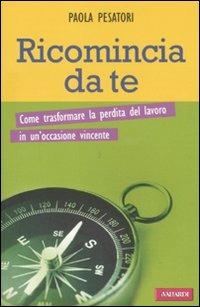 Ricomincia da te. Come trasformare la perdita del lavoro in un'occasione vincente - Paola Pesatori - Libro Vallardi A. 2011, Risposte | Libraccio.it