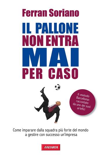 Il pallone non entra mai per caso. Come imparare dalla squadra più forte del mondo a gestire con successo un'impresa - Ferran Soriano - Libro Vallardi A. 2012, Risposte | Libraccio.it