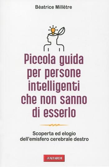 Piccola guida per persone intelligenti che non sanno di esserlo. Scoperta ed elogio dell'emisfero cerebrale destro - Béatrice Millêtre - Libro Vallardi A. 2012, Risposte | Libraccio.it