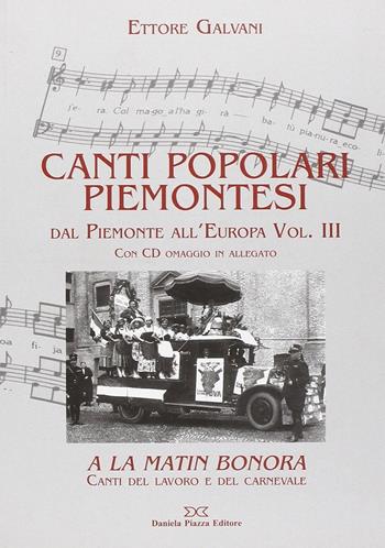Canti popolari piemontesi. Dal Piemonte all'Europa. Con CD Audio. Vol. 3: A la matin bonora. Canti del lavoro e del carnevale - Ettore Galvani - Libro Daniela Piazza Editore 2007 | Libraccio.it