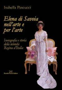 Elena di Savoia nell'arte e per l'arte. Iconografia e storia della seconda regina d'Italia - Isabella Pascucci - Libro Daniela Piazza Editore 2009 | Libraccio.it