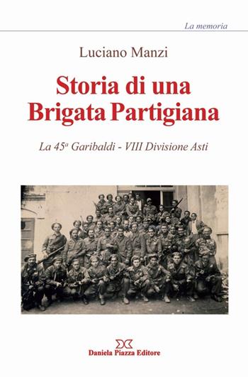 Storia di una brigata partigiana. La 45a Garibaldi, 8° divisione Asti - Luciano Manzi - Libro Daniela Piazza Editore 2013 | Libraccio.it