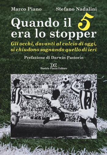 Quando il 5 era lo stopper. Gli occhi, davanti al calcio di oggi, si chiudono sognando quello di ieri - Marco Piano, Stefano Nadalini - Libro Daniela Piazza Editore 2018 | Libraccio.it