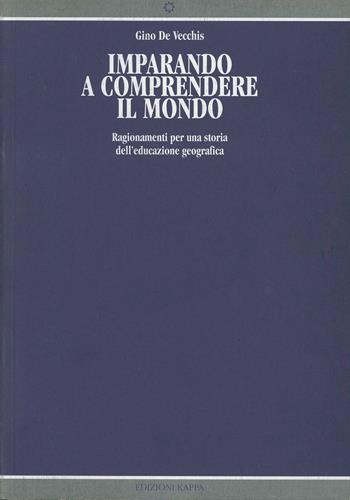 Imparando a comprendere il mondo. Ragionamenti per una storia dell'educazione geografica - Gino De Vecchis - Libro Kappa 1999 | Libraccio.it