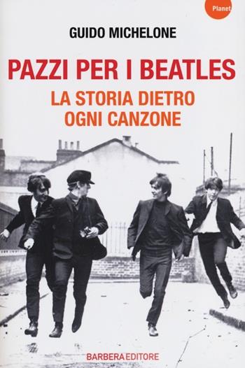 Pazzi per i Beatles. La storia dietro ogni canzone - Guido Michelone - Libro Barbera 2013, Planet | Libraccio.it