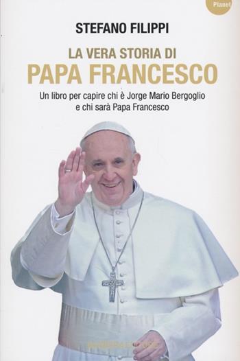 La vera storia di Papa Francesco. Un libro per capire chi è Jorge Mario Bergoglio e chi sarà Papa Francesco - Stefano Filippi - Libro Barbera 2013, Planet | Libraccio.it