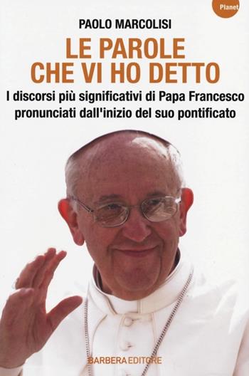 Le parole che vi ho detto. I discorsi più significativi di papa Francesco pronunciati dall'inizio del suo pontificato - Paolo Marcolisi - Libro Barbera 2014, Planet | Libraccio.it