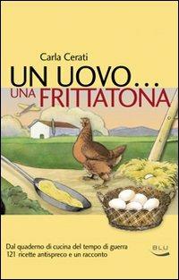 Un uovo... una frittatona. Dal quaderno di cucina del tempo di guerra 121 ricette antispreco e un racconto - Carla Cerati - Libro Blu Edizioni 2008, La tavola rotonda | Libraccio.it