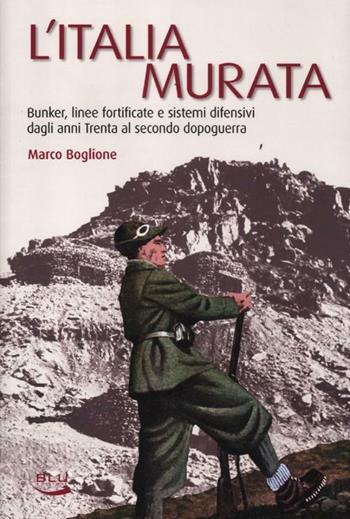 L'Italia murata. Bunker, linee fortificate e sistemi difensivi dagli anni Trenta al secondo dopoguerra - Marco Boglione - Libro Blu Edizioni 2012, Storia e memoria | Libraccio.it