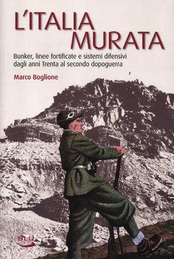 L' Italia murata. Bunker, linee fortificate e sistemi difensivi dagli anni Trenta al secondo dopoguerra - Marco Boglione - Libro Blu Edizioni 2012, Storia e memoria | Libraccio.it