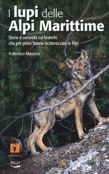 I lupi delle Alpi Marittime. Storie e curiosità sui branchi che per primi hanno ricolonizzato le Alpi. Ediz. illustrata - Francesca Marucco - Libro Blu Edizioni 2016, Natura e ambiente | Libraccio.it