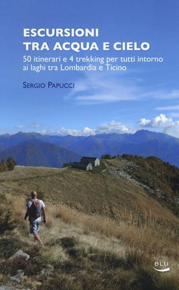 Escursioni tra acqua e cielo. 55 itinerari e 4 trekking per tutti intorno ai laghi tra Lombardia e Ticino - Sergio Papucci - Libro Blu Edizioni 2016, Natura e ambiente | Libraccio.it