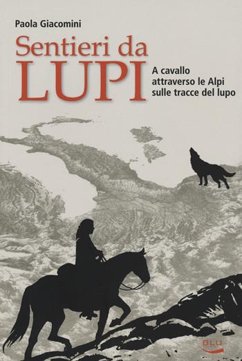 Sentieri da lupi. A cavallo attraverso le Alpi sulle tracce del lupo - Paola Giacomini - Libro Blu Edizioni 2017 | Libraccio.it