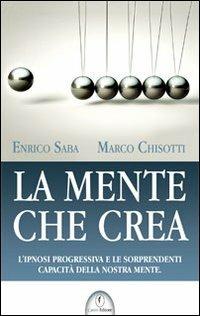 La mente che crea. L'ipnosi progressiva e le sorprendenti capacità della nostra mente - Enrico Saba, Marco Chisotti - Libro Casini 2011 | Libraccio.it