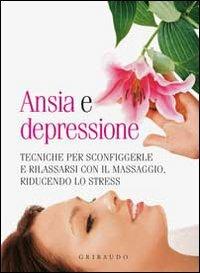 Ansia e depressione. Tecniche per sconfiggerle e rilassarsi con il massaggio, riducendo lo stress  - Libro Gribaudo 2010 | Libraccio.it