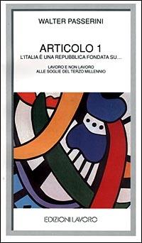 Articolo 1. L'Italia è una Repubblica fondata su... Lavoro e non lavoro alle soglie del terzo millennio - Walter Passerini - Libro Edizioni Lavoro 1998, I grandi piccoli | Libraccio.it