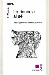 La rinuncia al sé. Intersoggettività ed etica pubblica - Franco Riva - Libro Edizioni Lavoro 2001, Terzo millennio | Libraccio.it