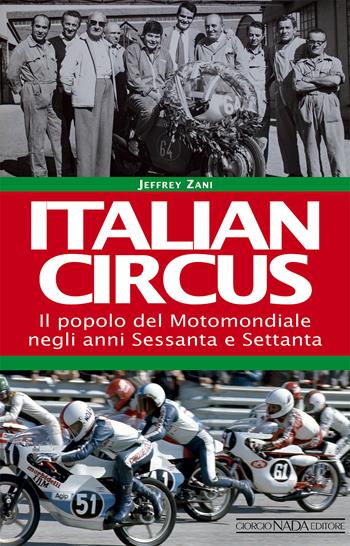 Italian circus. Il popolo del Motomondiale negli anni Sessanta e Settanta - Jeffrey Zani - Libro Giorgio Nada Editore 2018, Grandi corse su strada e rallies | Libraccio.it