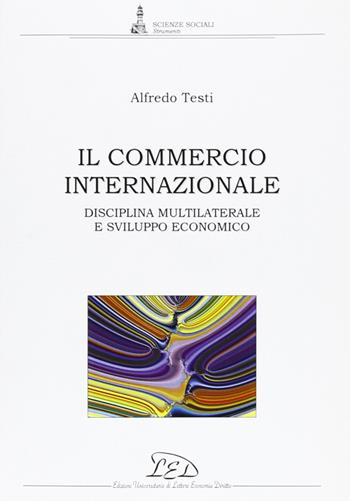 Il commercio internazionale. Disciplina multilaterale e sviluppo economico - Alfredo Testi - Libro LED Edizioni Universitarie 2006, Scienze sociali. Strumenti | Libraccio.it