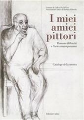 I miei amici pittori: Romano Bilenchi e l'arte contemporanea. Catalogo della mostra (Colle di Val d'Elsa, 27 novembre 1999-9 gennaio 2000)