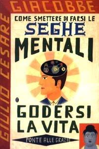 Come smettere di farsi le seghe mentali e godersi la vita - Giulio Cesare Giacobbe - Libro Ponte alle Grazie 2003, Saggi | Libraccio.it