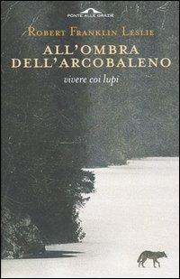All'ombra dell'arcobaleno. Vivere coi lupi - Robert F. Leslie - Libro Ponte alle Grazie 2004 | Libraccio.it