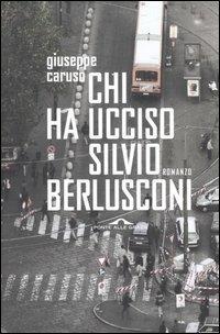 Chi ha ucciso Silvio Berlusconi - Giuseppe Caruso - Libro Ponte alle Grazie 2005, Romanzi | Libraccio.it