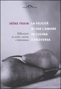 La felicità di fare l'amore in cucina e viceversa - Irène Frain - Libro Ponte alle Grazie 2004, Saggi | Libraccio.it