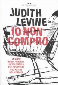 Io non compro. Un anno senza acquisti: un'esperienza per riflettere sul potere del mercato - Judith Levine - Libro Ponte alle Grazie 2006 | Libraccio.it