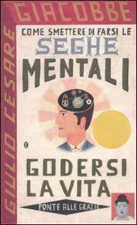 Come smettere di farsi le seghe mentali e godersi la vita - Giulio Cesare Giacobbe - Libro Ponte alle Grazie 2006 | Libraccio.it