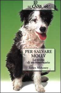 Per salvare Molly. Le scelte di un veterinario - James Mahoney - Libro Ugo Mursia Editore 1999, Arcani & C. | Libraccio.it