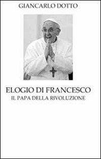 Elogio di Francesco. Il papa della rivoluzione - Giancarlo Dotto - Libro Tullio Pironti 2013, Elogi | Libraccio.it