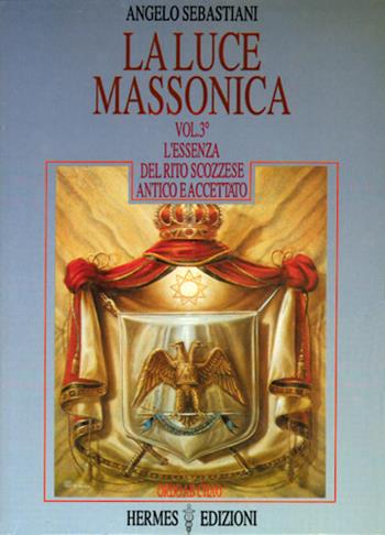 La luce massonica. Vol. 3: L'Essenza del rito scozzese antico e accettato - Angelo Sebastiani - Libro Hermes Edizioni 1992, Luce massonica | Libraccio.it