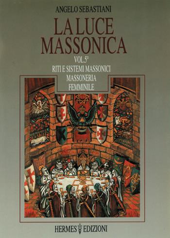 La luce massonica. Vol. 5: Riti e sistemi massonici tradizionali. Massoneria femminile - Angelo Sebastiani - Libro Hermes Edizioni 1995, Luce massonica | Libraccio.it